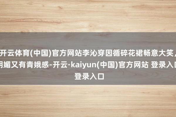 开云体育(中国)官方网站李沁穿因循碎花裙畅意大笑，明媚又有青娥感-开云·kaiyun(中国)官方网站 登录入口