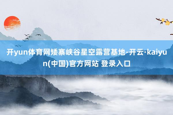 开yun体育网矮寨峡谷星空露营基地-开云·kaiyun(中国)官方网站 登录入口