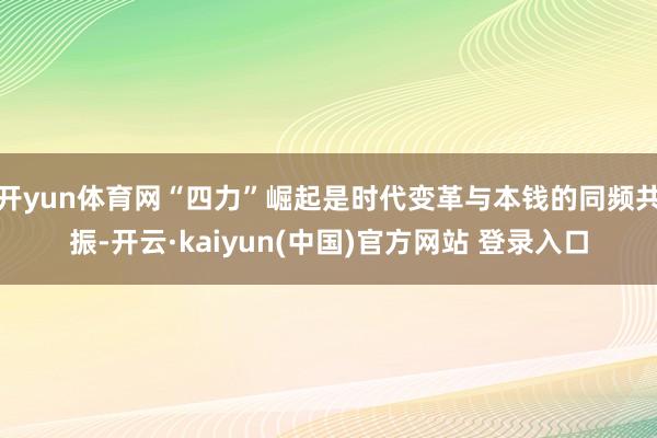 开yun体育网“四力”崛起是时代变革与本钱的同频共振-开云·kaiyun(中国)官方网站 登录入口