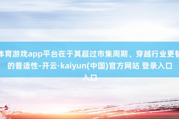 体育游戏app平台在于其超过市集周期、穿越行业更替的普适性-开云·kaiyun(中国)官方网站 登录入口