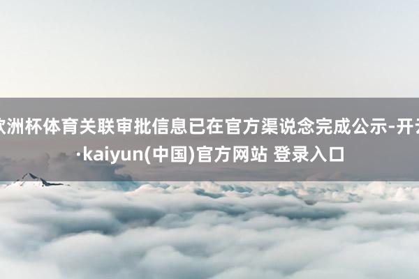 欧洲杯体育关联审批信息已在官方渠说念完成公示-开云·kaiyun(中国)官方网站 登录入口