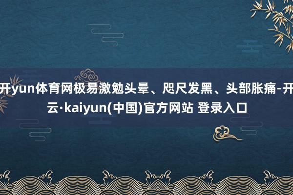 开yun体育网极易激勉头晕、咫尺发黑、头部胀痛-开云·kaiyun(中国)官方网站 登录入口
