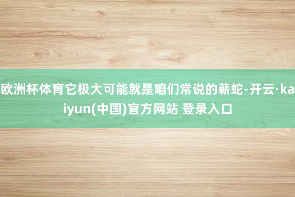 欧洲杯体育它极大可能就是咱们常说的蕲蛇-开云·kaiyun(中国)官方网站 登录入口