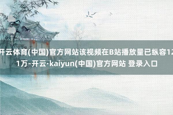 开云体育(中国)官方网站该视频在B站播放量已纵容121万-开云·kaiyun(中国)官方网站 登录入口