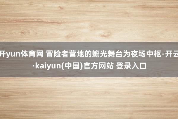 开yun体育网 冒险者营地的蟾光舞台为夜场中枢-开云·kaiyun(中国)官方网站 登录入口
