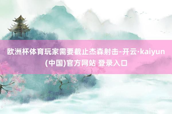 欧洲杯体育玩家需要截止杰森射击-开云·kaiyun(中国)官方网站 登录入口