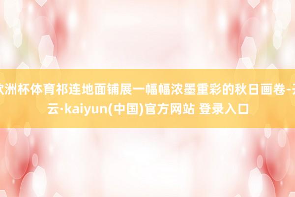 欧洲杯体育祁连地面铺展一幅幅浓墨重彩的秋日画卷-开云·kaiyun(中国)官方网站 登录入口