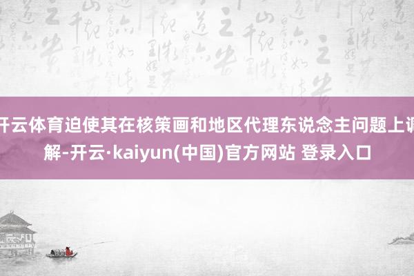 开云体育迫使其在核策画和地区代理东说念主问题上调解-开云·kaiyun(中国)官方网站 登录入口