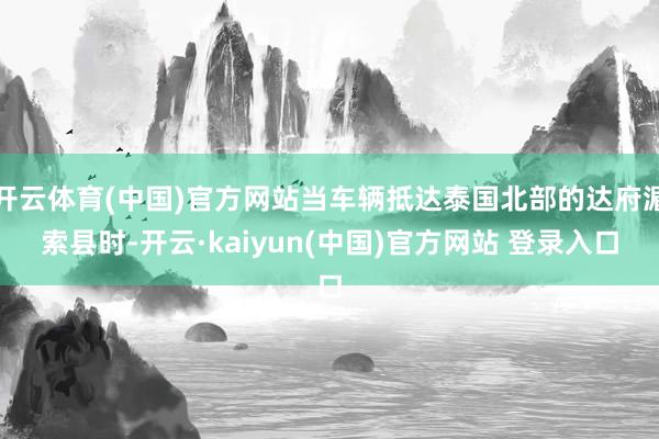 开云体育(中国)官方网站当车辆抵达泰国北部的达府湄索县时-开云·kaiyun(中国)官方网站 登录入口