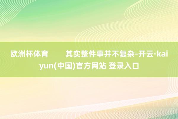 欧洲杯体育 其实整件事并不复杂-开云·kaiyun(中国)官方网站 登录入口