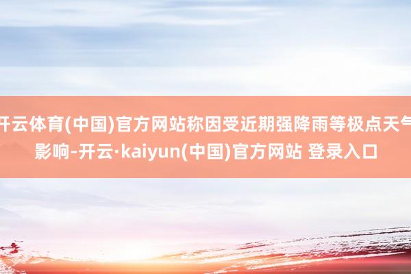 开云体育(中国)官方网站称因受近期强降雨等极点天气影响-开云·kaiyun(中国)官方网站 登录入口