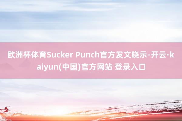 欧洲杯体育Sucker Punch官方发文晓示-开云·kaiyun(中国)官方网站 登录入口