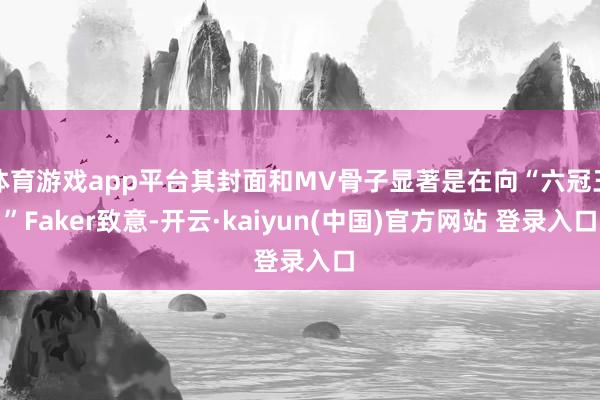 体育游戏app平台其封面和MV骨子显著是在向“六冠王”Faker致意-开云·kaiyun(中国)官方网站 登录入口