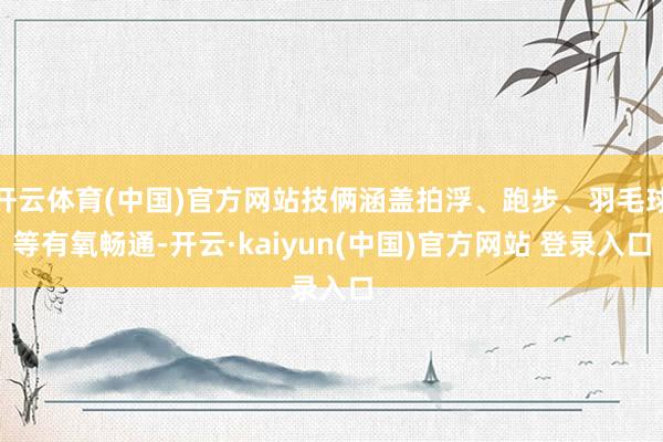 开云体育(中国)官方网站技俩涵盖拍浮、跑步、羽毛球等有氧畅通-开云·kaiyun(中国)官方网站 登录入口