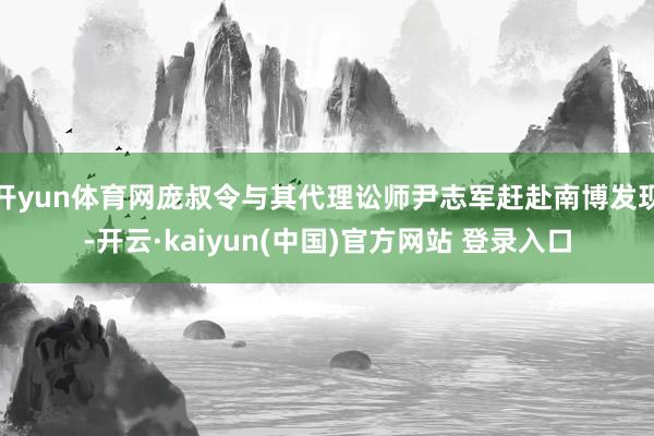 开yun体育网庞叔令与其代理讼师尹志军赶赴南博发现-开云·kaiyun(中国)官方网站 登录入口