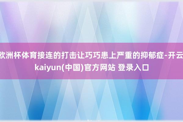 欧洲杯体育接连的打击让巧巧患上严重的抑郁症-开云·kaiyun(中国)官方网站 登录入口