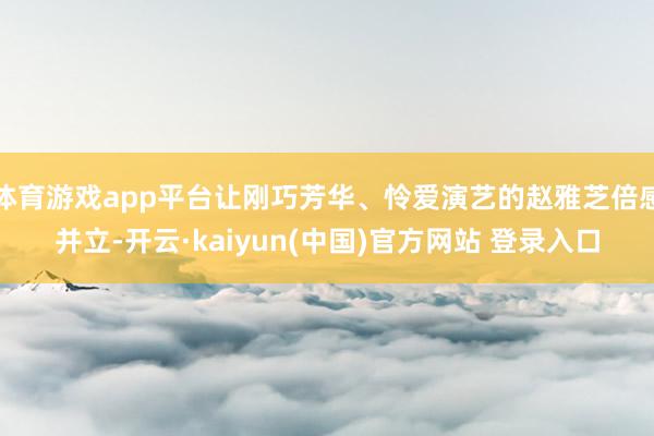 体育游戏app平台让刚巧芳华、怜爱演艺的赵雅芝倍感并立-开云·kaiyun(中国)官方网站 登录入口