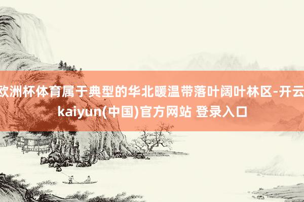 欧洲杯体育属于典型的华北暖温带落叶阔叶林区-开云·kaiyun(中国)官方网站 登录入口