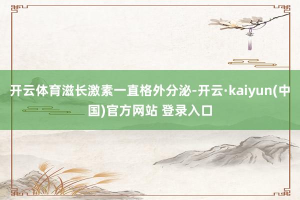 开云体育滋长激素一直格外分泌-开云·kaiyun(中国)官方网站 登录入口