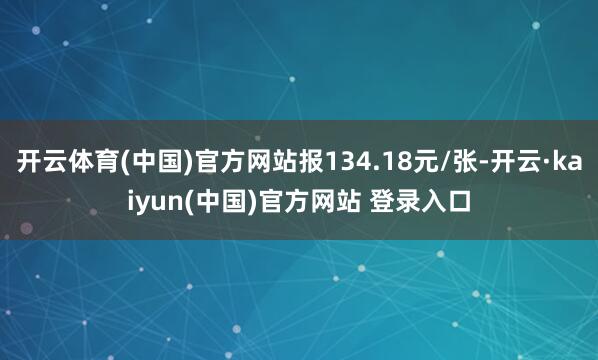开云体育(中国)官方网站报134.18元/张-开云·kaiyun(中国)官方网站 登录入口