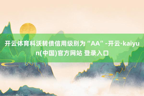 开云体育科沃转债信用级别为“AA”-开云·kaiyun(中国)官方网站 登录入口