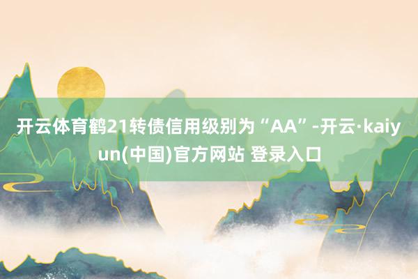 开云体育鹤21转债信用级别为“AA”-开云·kaiyun(中国)官方网站 登录入口