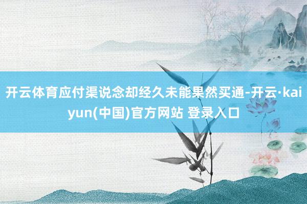 开云体育应付渠说念却经久未能果然买通-开云·kaiyun(中国)官方网站 登录入口
