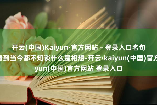 开云(中国)Kaiyun·官方网站 - 登录入口名句译文：我从出身到当今都不知谈什么是相想-开云·kaiyun(中国)官方网站 登录入口