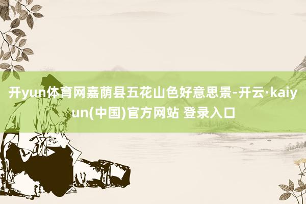 开yun体育网嘉荫县五花山色好意思景-开云·kaiyun(中国)官方网站 登录入口