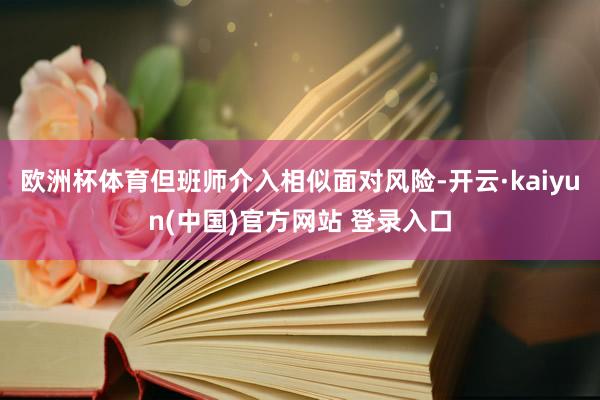 欧洲杯体育但班师介入相似面对风险-开云·kaiyun(中国)官方网站 登录入口