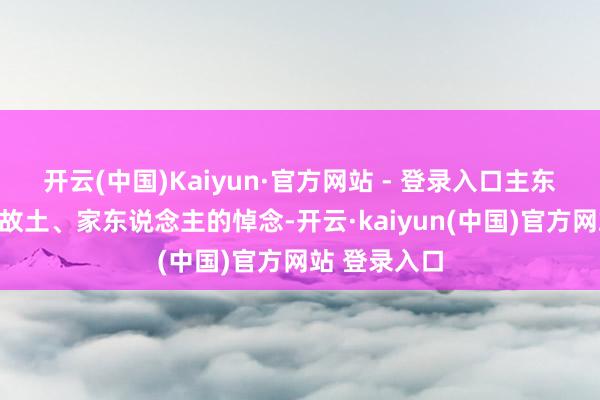 开云(中国)Kaiyun·官方网站 - 登录入口主东说念主公对故土、家东说念主的悼念-开云·kaiyun(中国)官方网站 登录入口