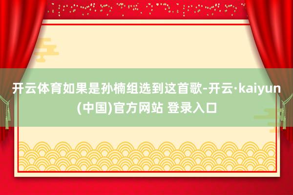开云体育如果是孙楠组选到这首歌-开云·kaiyun(中国)官方网站 登录入口