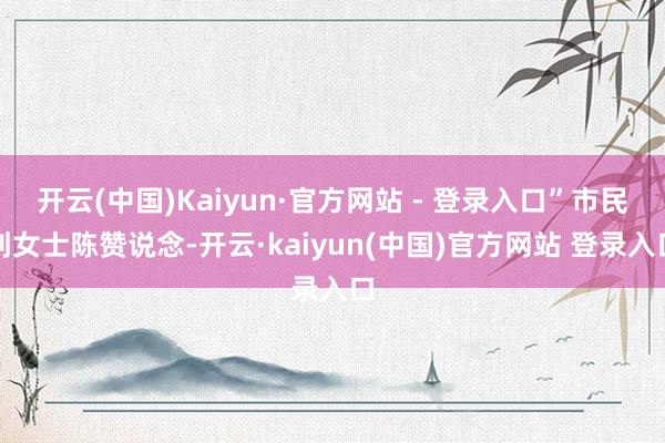 开云(中国)Kaiyun·官方网站 - 登录入口”市民刘女士陈赞说念-开云·kaiyun(中国)官方网站 登录入口