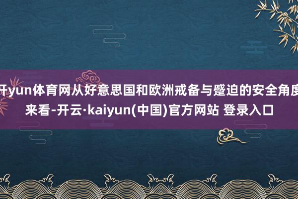 开yun体育网从好意思国和欧洲戒备与蹙迫的安全角度来看-开云·kaiyun(中国)官方网站 登录入口