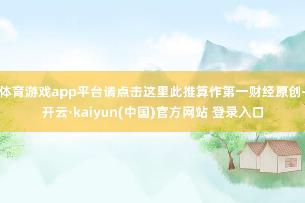 体育游戏app平台请点击这里此推算作第一财经原创-开云·kaiyun(中国)官方网站 登录入口
