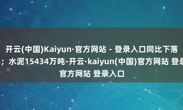 开云(中国)Kaiyun·官方网站 - 登录入口同比下落2.6%;水泥15434万吨-开云·kaiyun(中国)官方网站 登录入口