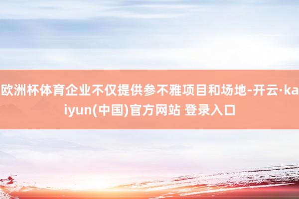 欧洲杯体育企业不仅提供参不雅项目和场地-开云·kaiyun(中国)官方网站 登录入口