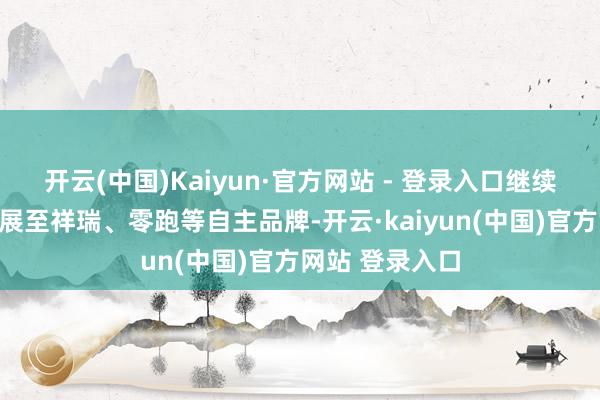 开云(中国)Kaiyun·官方网站 - 登录入口继续将调解范围拓展至祥瑞、零跑等自主品牌-开云·kaiyun(中国)官方网站 登录入口