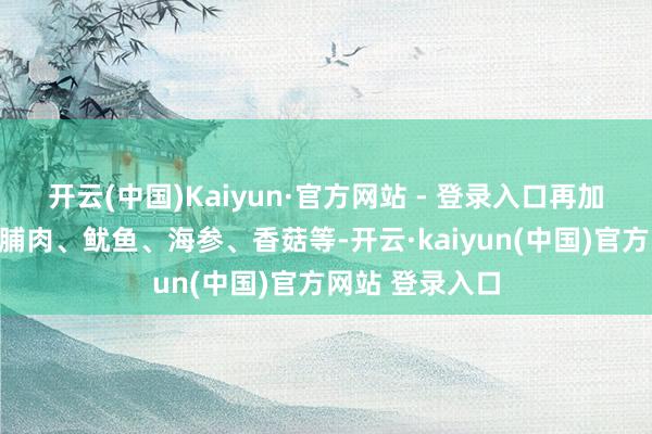 开云(中国)Kaiyun·官方网站 - 登录入口再加上鸡腿肉、鸡脯肉、鱿鱼、海参、香菇等-开云·kaiyun(中国)官方网站 登录入口