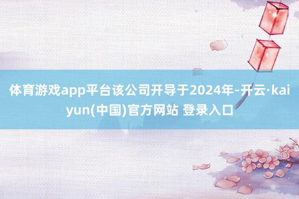 体育游戏app平台该公司开导于2024年-开云·kaiyun(中国)官方网站 登录入口