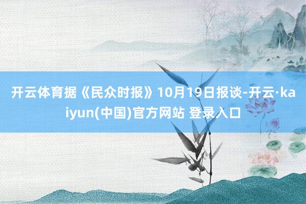 开云体育　　据《民众时报》10月19日报谈-开云·kaiyun(中国)官方网站 登录入口