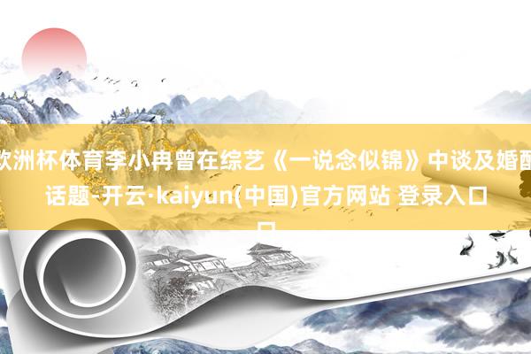 欧洲杯体育李小冉曾在综艺《一说念似锦》中谈及婚配话题-开云·kaiyun(中国)官方网站 登录入口