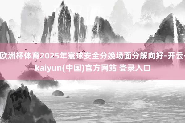 欧洲杯体育2025年寰球安全分娩场面分解向好-开云·kaiyun(中国)官方网站 登录入口