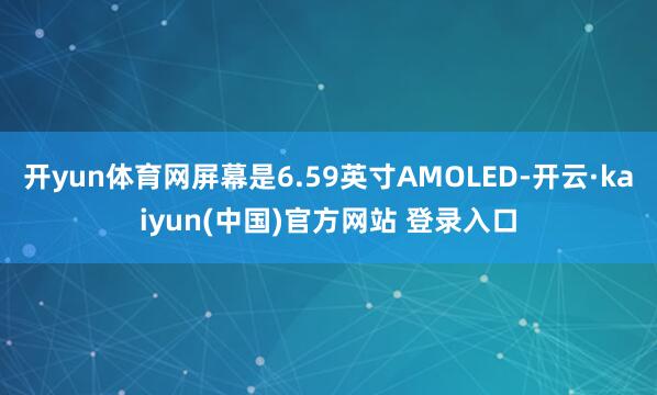 开yun体育网屏幕是6.59英寸AMOLED-开云·kaiyun(中国)官方网站 登录入口