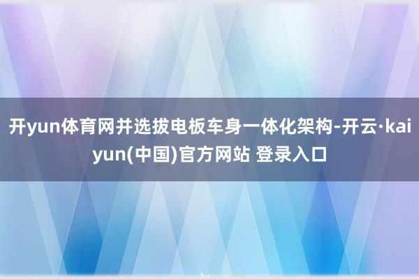 开yun体育网并选拔电板车身一体化架构-开云·kaiyun(中国)官方网站 登录入口