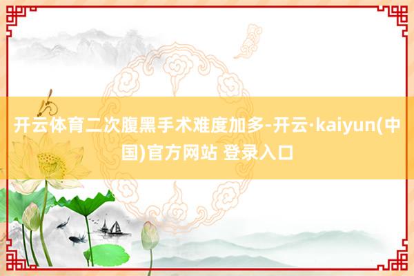 开云体育二次腹黑手术难度加多-开云·kaiyun(中国)官方网站 登录入口
