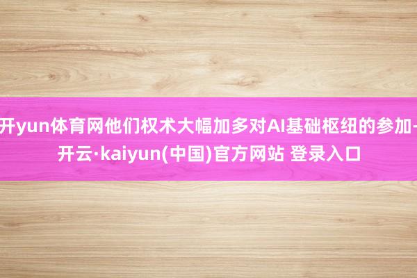 开yun体育网他们权术大幅加多对AI基础枢纽的参加-开云·kaiyun(中国)官方网站 登录入口