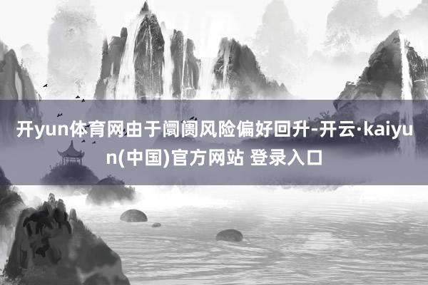 开yun体育网由于阛阓风险偏好回升-开云·kaiyun(中国)官方网站 登录入口