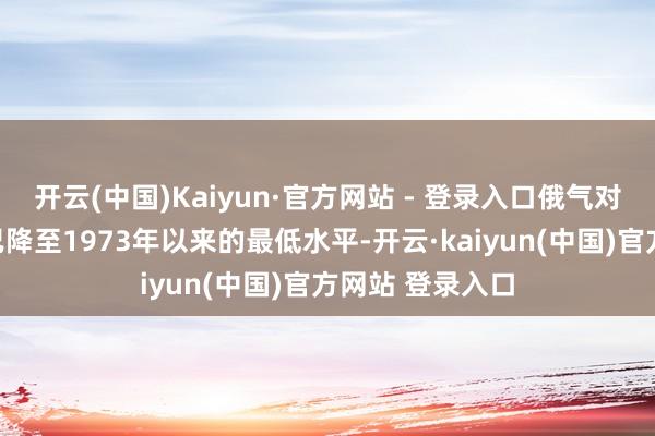 开云(中国)Kaiyun·官方网站 - 登录入口俄气对欧洲的出口量已降至1973年以来的最低水平-开云·kaiyun(中国)官方网站 登录入口
