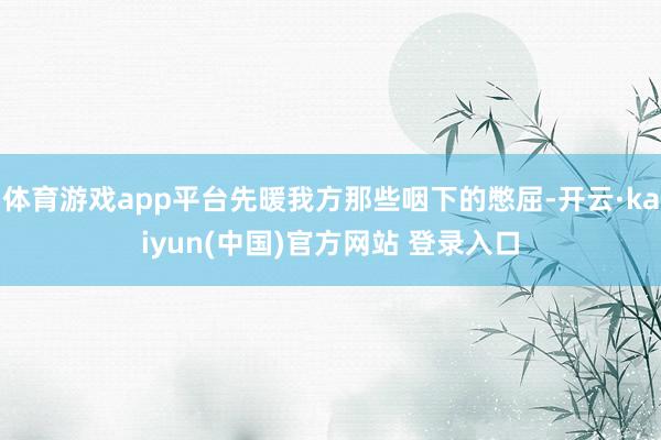 体育游戏app平台先暖我方那些咽下的憋屈-开云·kaiyun(中国)官方网站 登录入口